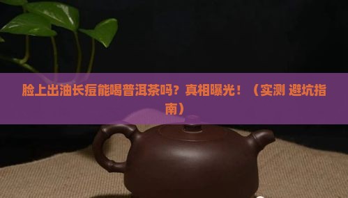 脸上出油长痘能喝普洱茶吗