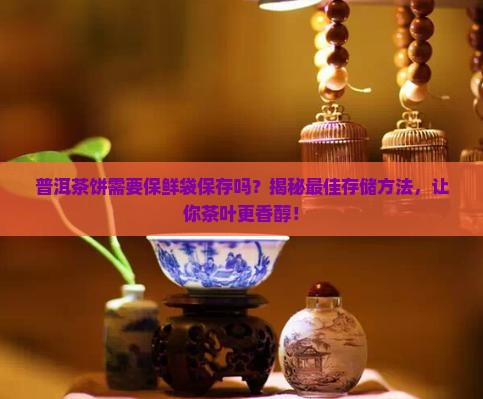 普洱茶饼需要保鲜袋保存吗