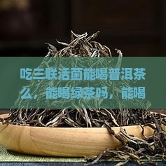 吃三联活菌能喝普洱茶么