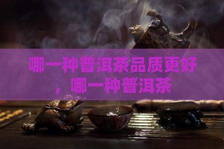 哪一种普洱茶品质更好 哪一种普洱茶品质更好