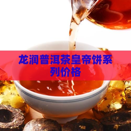 龙润普洱茶皇帝饼系列价格