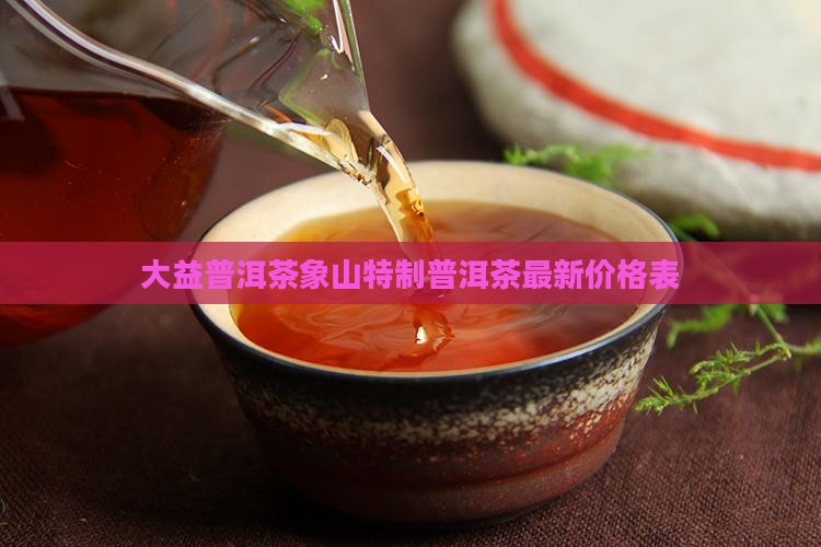 大益象山特制普洱茶价格表