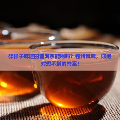 碎银子味道的普洱茶能喝吗