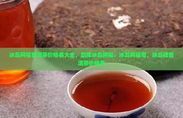 冰岛阿福普洱茶价格表