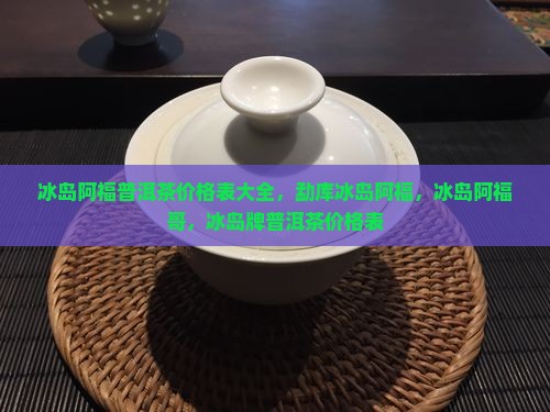 冰岛阿福普洱茶价格表