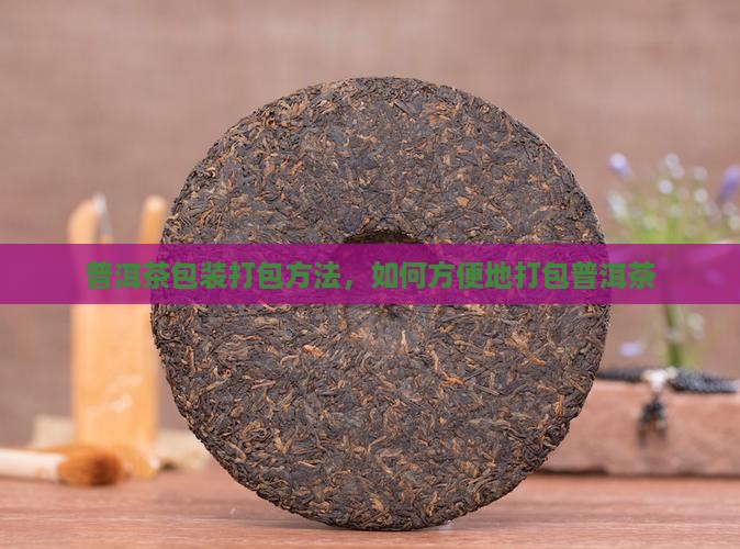 普洱茶包装怎么打包方便