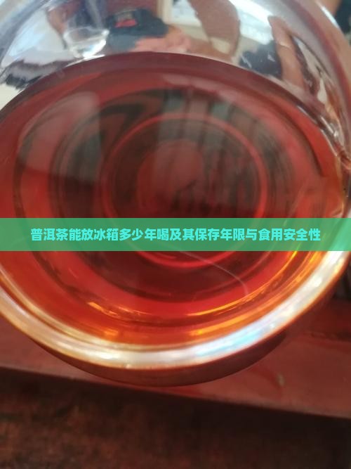 普洱茶能放冰箱多少年喝及其保存年限与食用安全性
