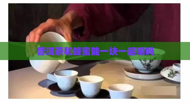 普洱茶和蜂蜜能一块一起喝吗