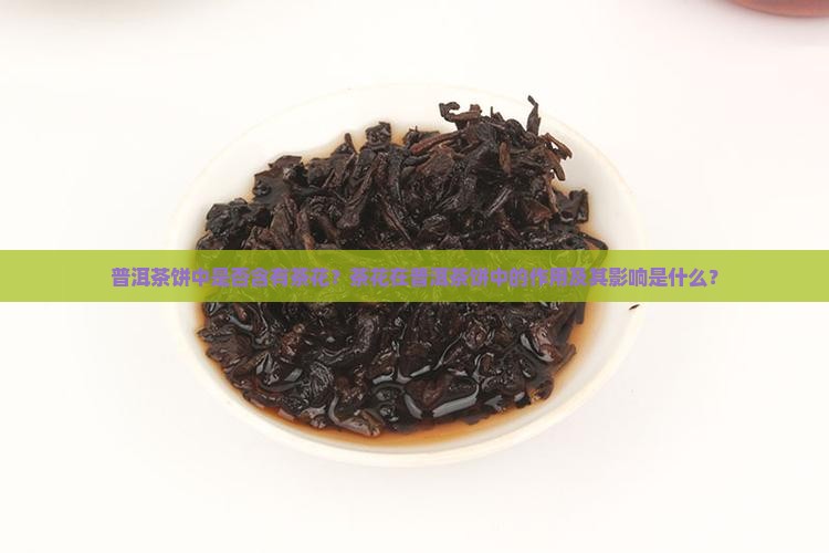 普洱茶饼中是否含有茶花？茶花在普洱茶饼中的作用及其影响是什么？