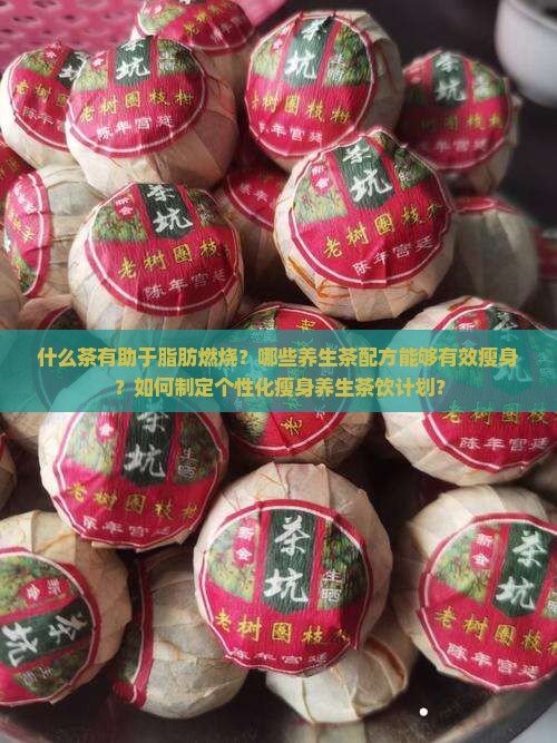什么茶有助于脂肪燃烧？哪些养生茶配方能够有效瘦身？如何制定个性化瘦身养生茶饮计划？