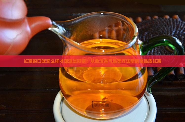 红茶的口味怎么样才知道是好茶：从色泽香气品鉴方法辨别高品质红茶