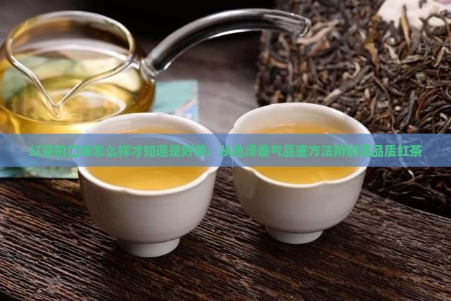 红茶的口味怎么样才知道是好茶：从色泽香气品鉴方法辨别高品质红茶