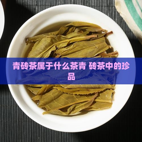 青砖茶属于什么茶青 砖茶中的珍品