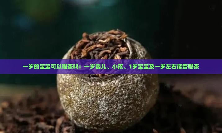 一岁的宝宝可以喝茶吗：一岁婴儿、小孩、1岁宝宝及一岁左右能否喝茶