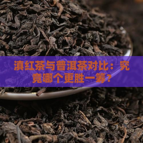 滇红茶与普洱茶对比：究竟哪个更胜一筹？