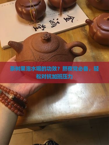 茶树果泡水喝的功效？熬夜党必备，轻松对抗加班压力