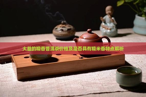 大益的糯香普洱茶价格及是否具有糯米香特点解析