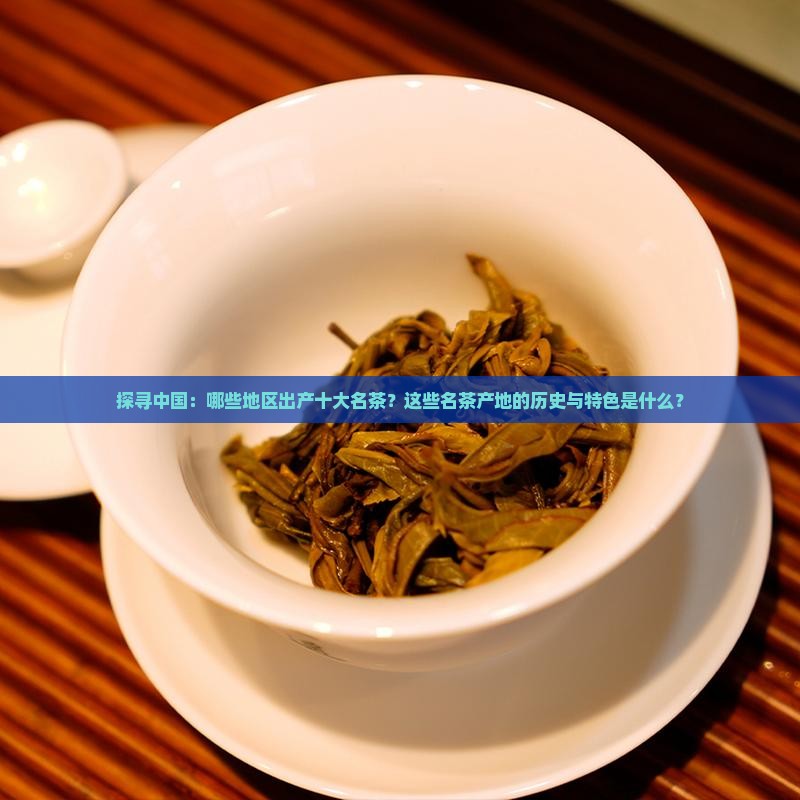 探寻中国：哪些地区出产十大名茶？这些名茶产地的历史与特色是什么？