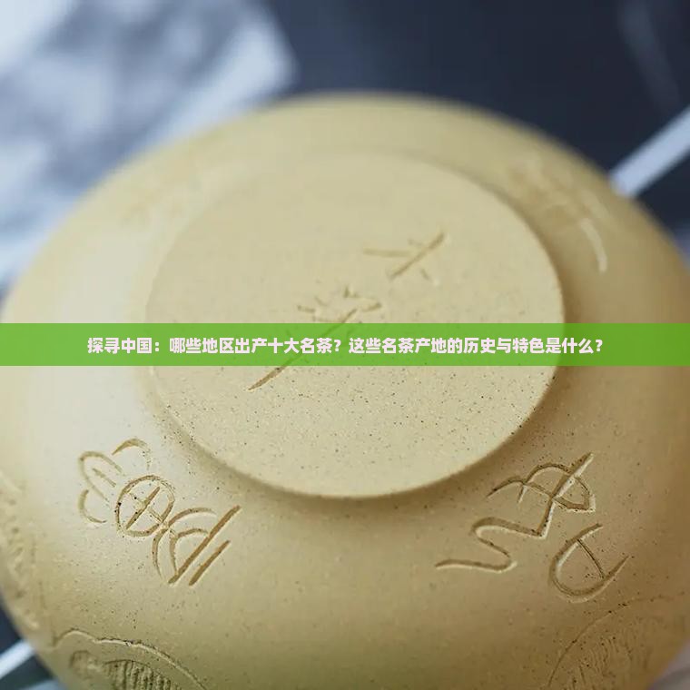 探寻中国：哪些地区出产十大名茶？这些名茶产地的历史与特色是什么？