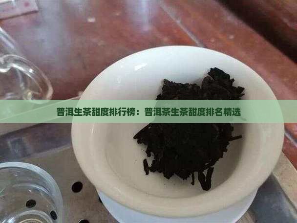 普洱生茶甜度排行榜：普洱茶生茶甜度排名精选