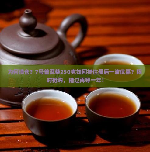 为何清仓？7号普洱茶250克如何抓住最后一波优惠？限时抢购，错过再等一年！