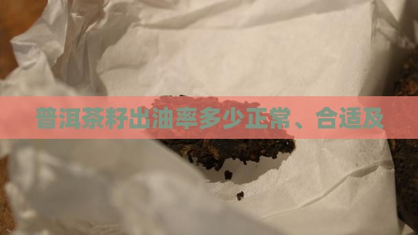 普洱茶籽出油率多少正常、合适及