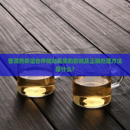 普洱熟茶湿仓存储对品质的影响及正确处理方法是什么？