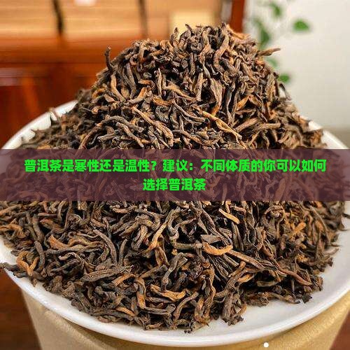 普洱茶是寒性还是温性？建议：不同体质的你可以如何选择普洱茶
