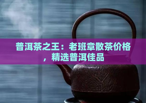 普洱茶之王：老班章散茶价格，精选普洱佳品