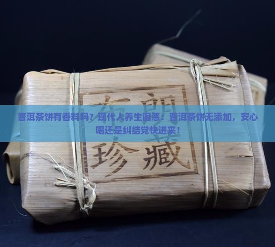 普洱茶饼有香料吗？现代人养生困惑：普洱茶饼无添加，安心喝还是纠结党快进来！