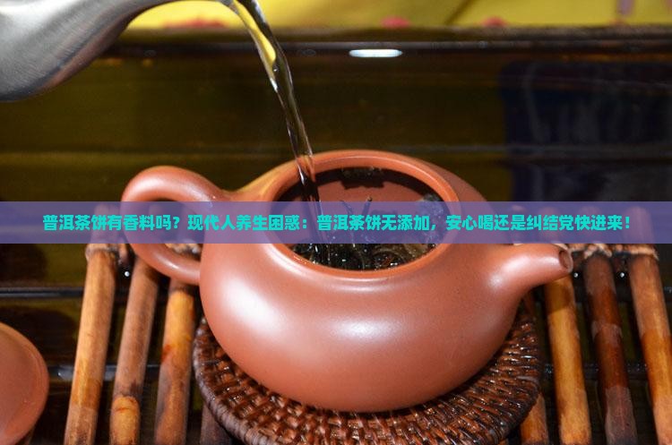 普洱茶饼有香料吗？现代人养生困惑：普洱茶饼无添加，安心喝还是纠结党快进来！