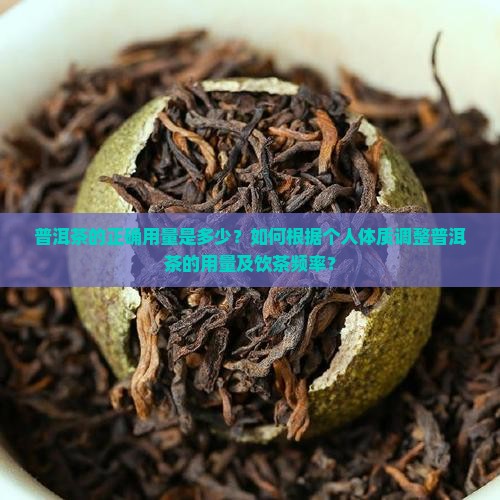 普洱茶的正确用量是多少？如何根据个人体质调整普洱茶的用量及饮茶频率？