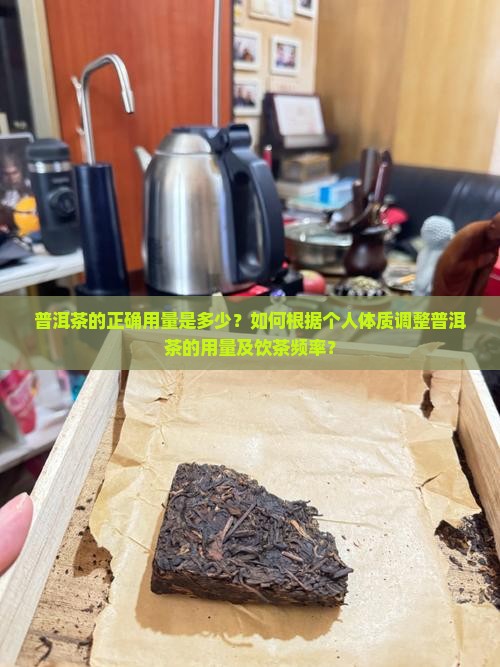 普洱茶的正确用量是多少？如何根据个人体质调整普洱茶的用量及饮茶频率？