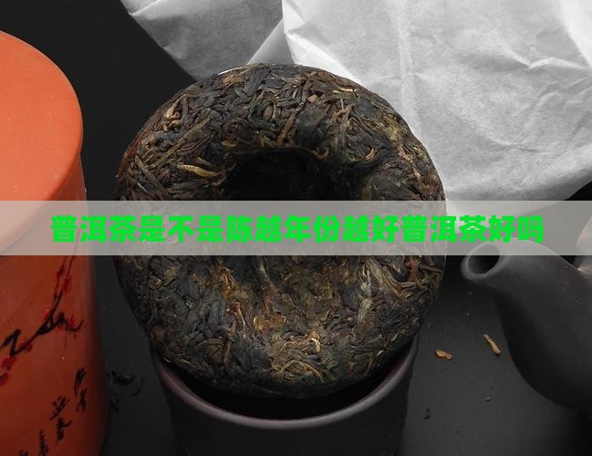 普洱茶是不是陈越年份越好普洱茶好吗