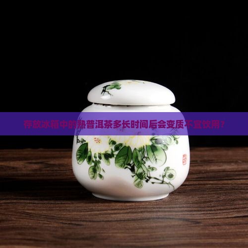 存放冰箱中的熟普洱茶多长时间后会变质不宜饮用？