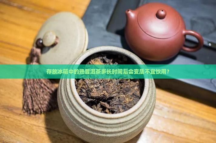 存放冰箱中的熟普洱茶多长时间后会变质不宜饮用？