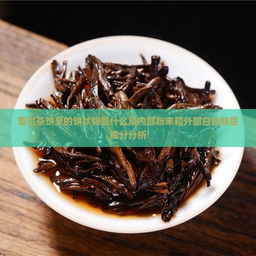 普洱茶饼里的饼状物是什么及内部粉末和外部白色物质成分分析