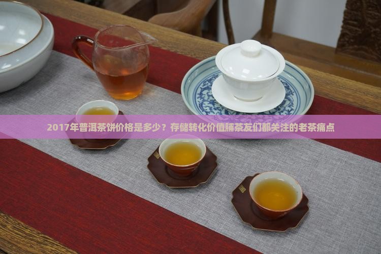 2017年普洱茶饼价格是多少？存储转化价值脯茶友们都关注的老茶痛点