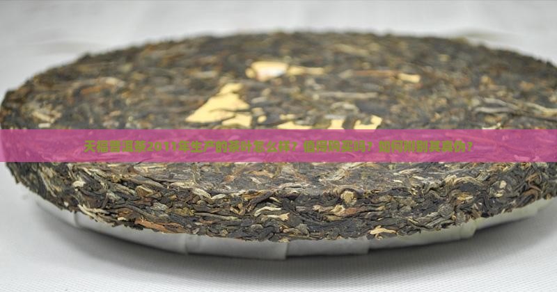 天福普洱茶2011年生产的茶叶怎么样？值得购买吗？如何辨别其真伪？