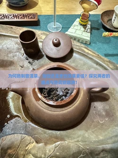 为何熟制普洱茶，泡饮还是煮饮效果更佳？探究两者的痛点与热词新趋势！