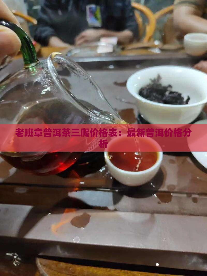老班章普洱茶三爬价格表：最新普洱价格分析