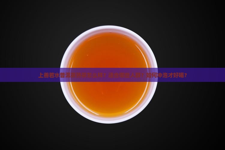 上善若水普洱茶熟茶怎么样？适合哪些人群？如何冲泡才好喝？