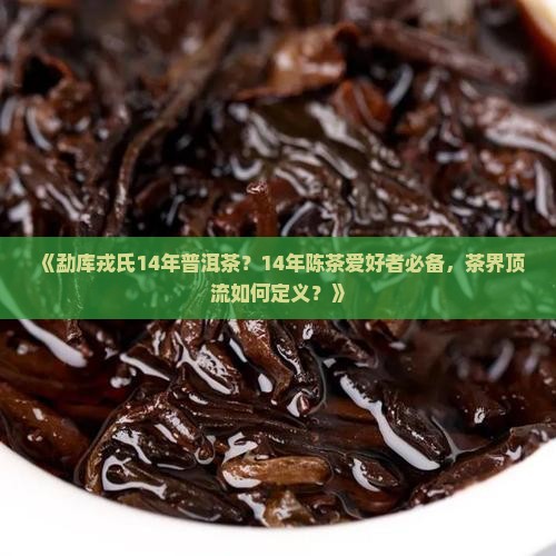 《勐库戎氏14年普洱茶？14年陈茶爱好者必备，茶界顶流如何定义？》