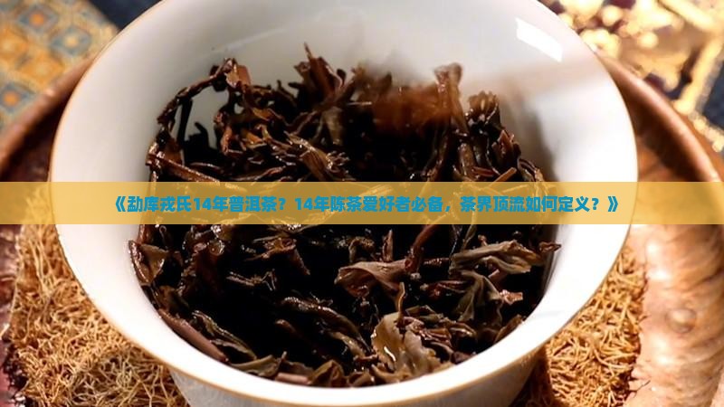 《勐库戎氏14年普洱茶？14年陈茶爱好者必备，茶界顶流如何定义？》