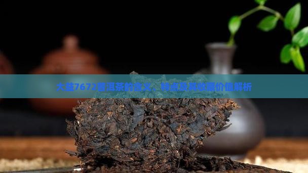 大益7672普洱茶的含义、特点及其收藏价值解析