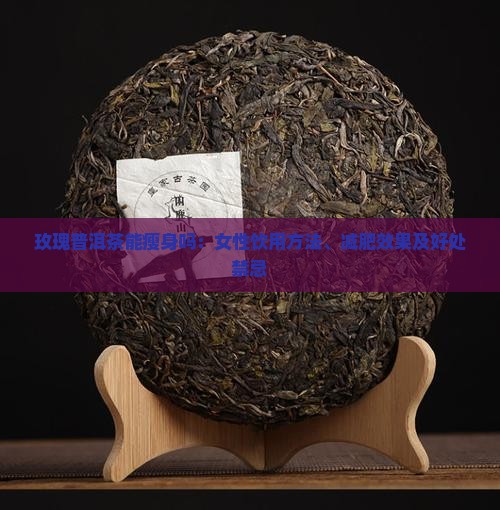 玫瑰普洱茶能瘦身吗：女性饮用方法、减肥效果及好处禁忌