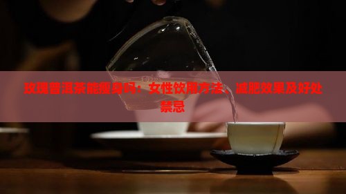 玫瑰普洱茶能瘦身吗：女性饮用方法、减肥效果及好处禁忌