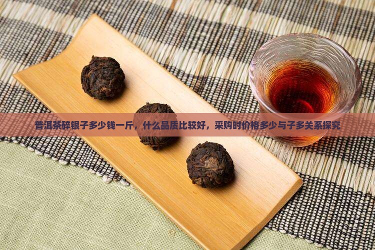 普洱茶碎银子多少钱一斤，什么品质比较好，采购时价格多少与子多关系探究