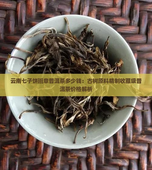 云南七子饼班章普洱茶多少钱：古树原料精制收藏级普洱茶价格解析