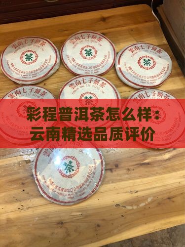 彩程普洱茶怎么样：云南精选品质评价
